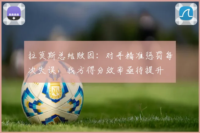 拉莫斯总结败因:对手精准惩罚每次失误,我方得分效率亟待提升
