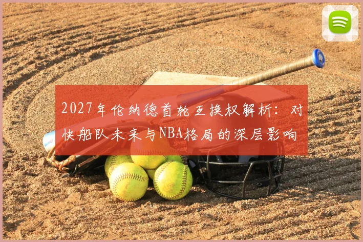 2027年伦纳德首轮互换权解析:对快船队未来与NBA格局的深层影响