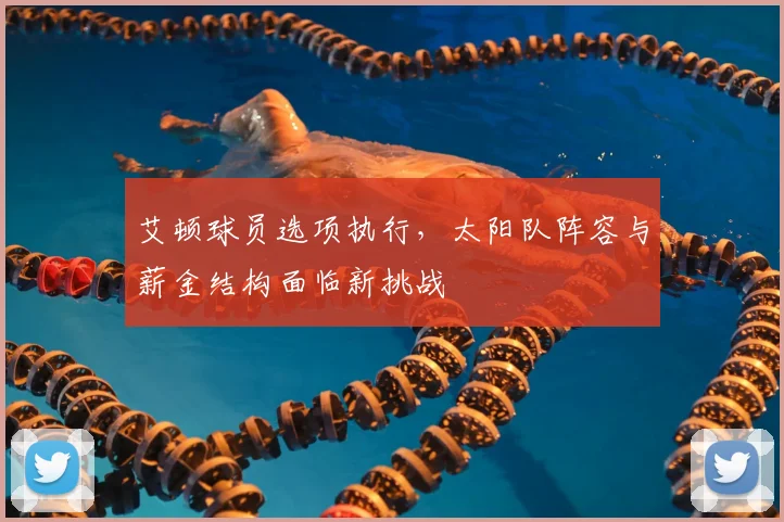 艾顿球员选项执行,太阳队阵容与薪金结构面临新挑战