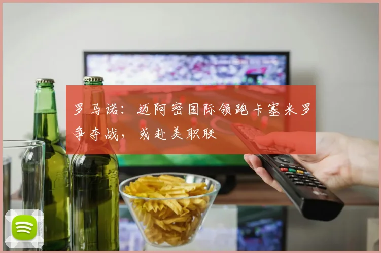 罗马诺：迈阿密国际领跑卡塞米罗争夺战，或赴美职联