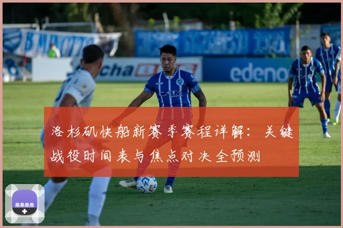洛杉矶快船新赛季赛程详解:关键战役时间表与焦点对决全预测