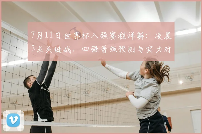7月11日世界杯八强赛程详解:凌晨3点关键战,四强晋级预测与实力对比分析