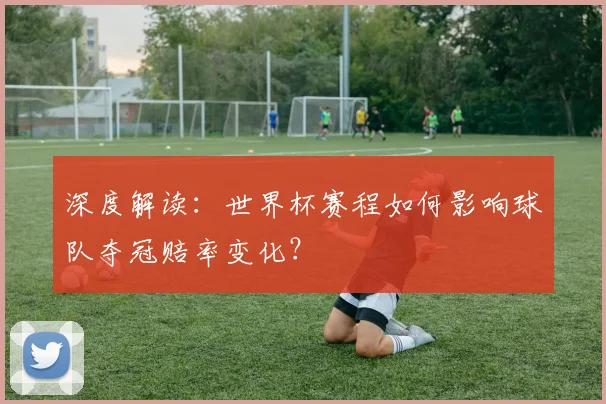 深度解读:世界杯赛程如何影响球队夺冠赔率变化?