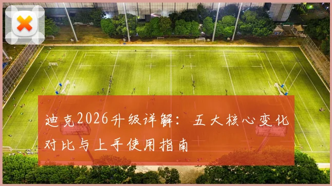 迪克2026升级详解:五大核心变化对比与上手使用指南