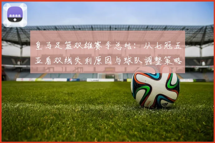 皇马足篮双雄赛季总结:从七冠五亚看双线失利原因与球队调整策略