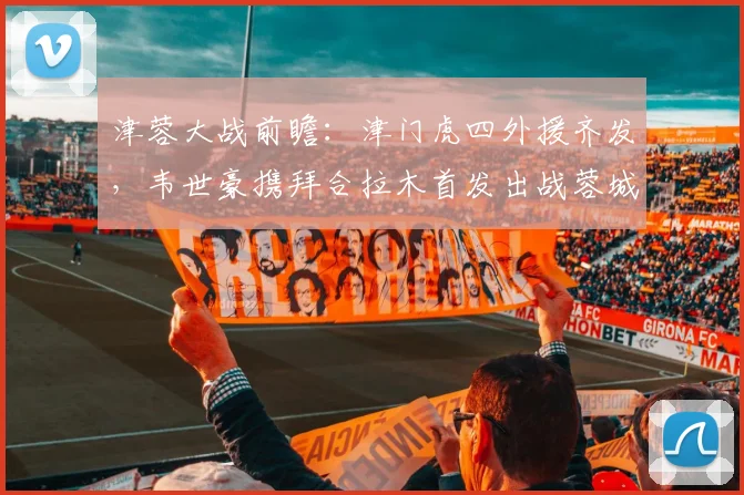 津蓉大战前瞻:津门虎四外援齐发,韦世豪携拜合拉木首发出战蓉城