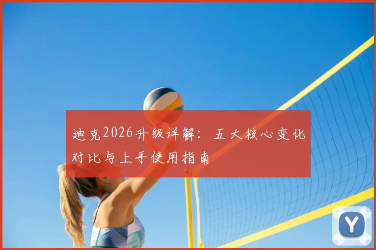 迪克2026升级详解：五大核心变化对比与上手使用指南