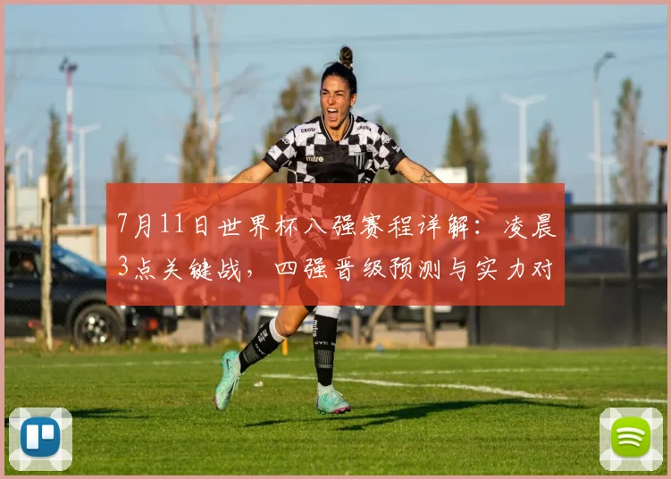7月11日世界杯八强赛程详解:凌晨3点关键战,四强晋级预测与实力对比分析