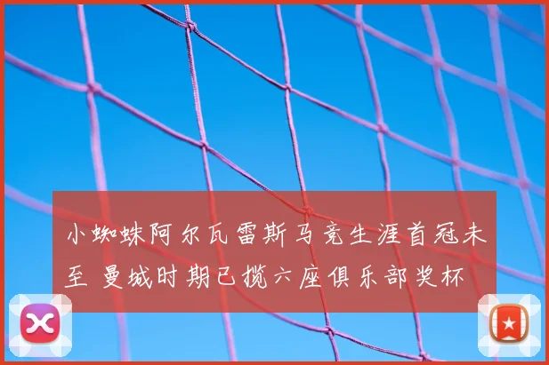 小蜘蛛阿尔瓦雷斯马竞生涯首冠未至 曼城时期已揽六座俱乐部奖杯
