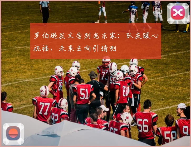 罗伯逊发文告别老东家:队友暖心祝福,未来去向引猜测