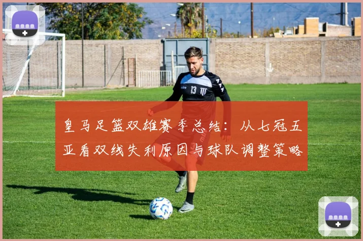 皇马足篮双雄赛季总结：从七冠五亚看双线失利原因与球队调整策略