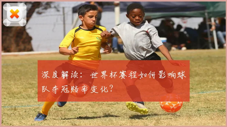 深度解读:世界杯赛程如何影响球队夺冠赔率变化?