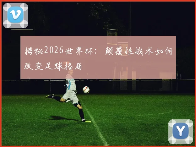 揭秘2026世界杯:颠覆性战术如何改变足球格局