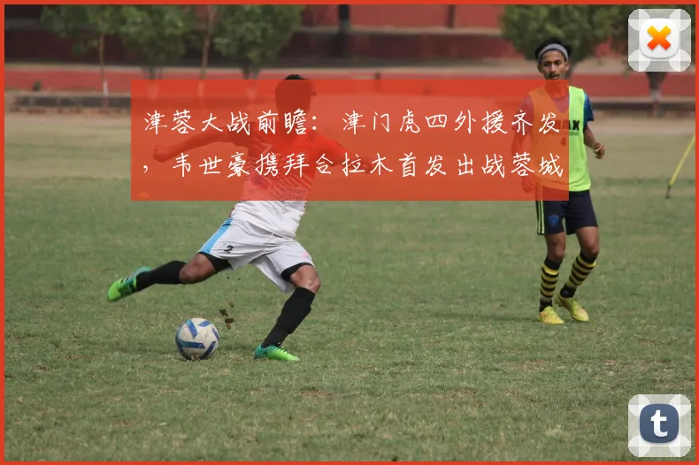 津蓉大战前瞻:津门虎四外援齐发,韦世豪携拜合拉木首发出战蓉城