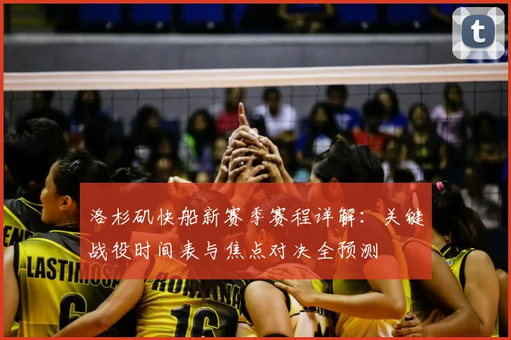 洛杉矶快船新赛季赛程详解:关键战役时间表与焦点对决全预测