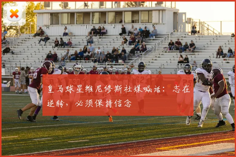 皇马球星维尼修斯社媒喊话:志在逆转,必须保持信念