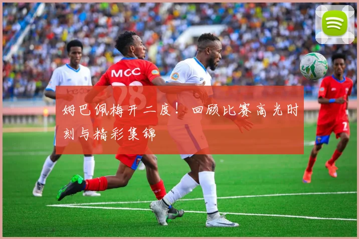 姆巴佩梅开二度!回顾比赛高光时刻与精彩集锦