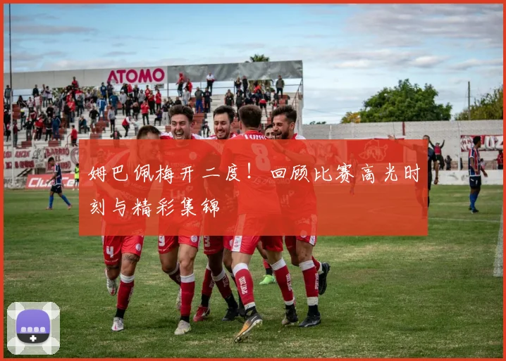 姆巴佩梅开二度!回顾比赛高光时刻与精彩集锦